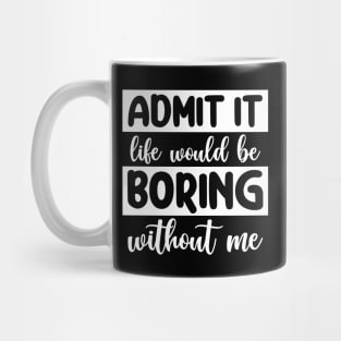 Admit it Life would be boring without me Mug
